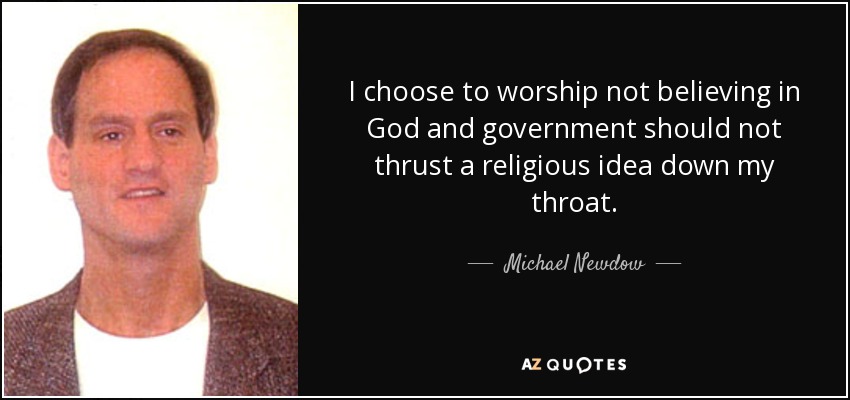 I choose to worship not believing in God and government should not thrust a religious idea down my throat. - Michael Newdow