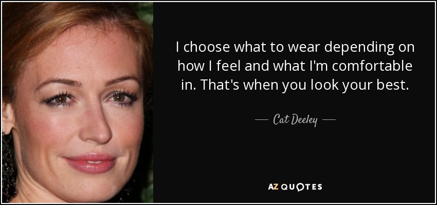 I choose what to wear depending on how I feel and what I'm comfortable in. That's when you look your best. - Cat Deeley