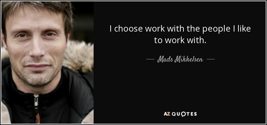 I choose work with the people I like to work with. - Mads Mikkelsen
