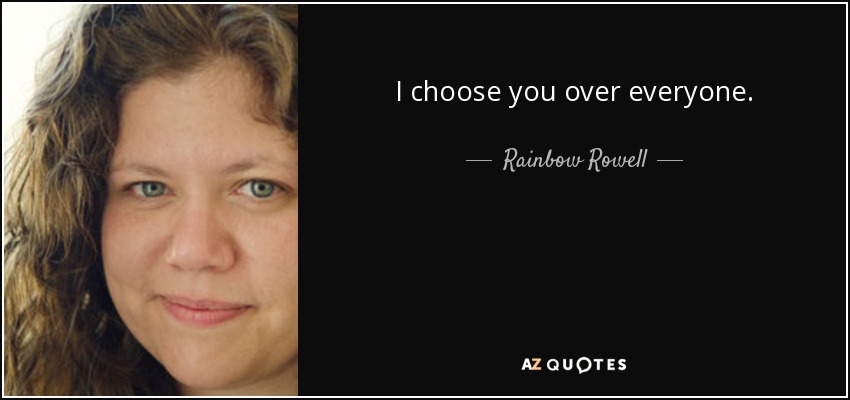 I choose you over everyone. - Rainbow Rowell