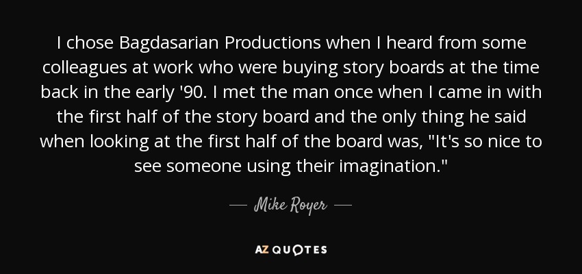 I chose Bagdasarian Productions when I heard from some colleagues at work who were buying story boards at the time back in the early '90. I met the man once when I came in with the first half of the story board and the only thing he said when looking at the first half of the board was, 
