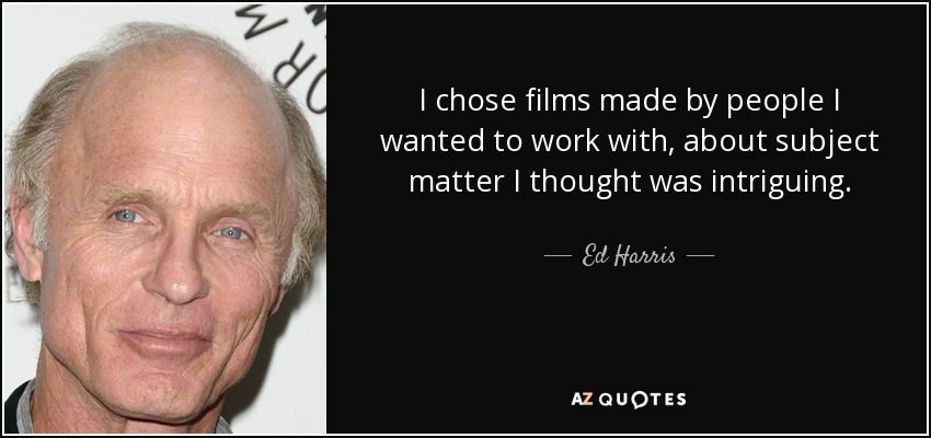 I chose films made by people I wanted to work with, about subject matter I thought was intriguing. - Ed Harris