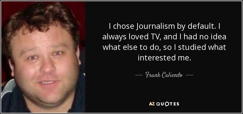 I chose Journalism by default. I always loved TV, and I had no idea what else to do, so I studied what interested me. - Frank Caliendo