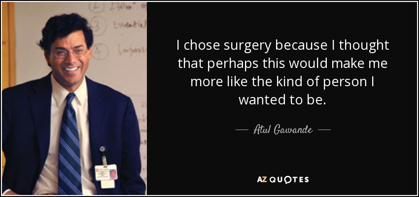 I chose surgery because I thought that perhaps this would make me more like the kind of person I wanted to be. - Atul Gawande
