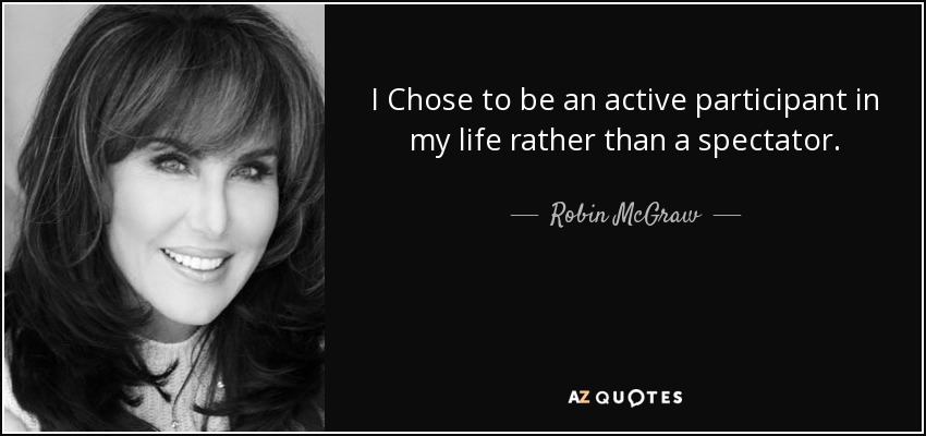 I Chose to be an active participant in my life rather than a spectator. - Robin McGraw