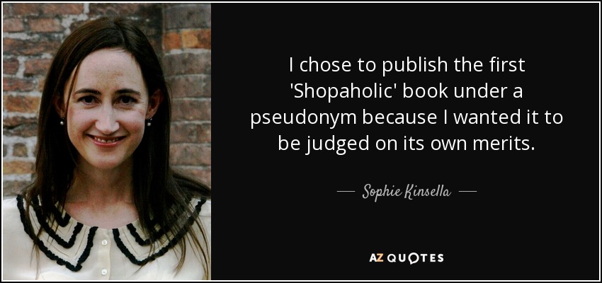 I chose to publish the first 'Shopaholic' book under a pseudonym because I wanted it to be judged on its own merits. - Sophie Kinsella