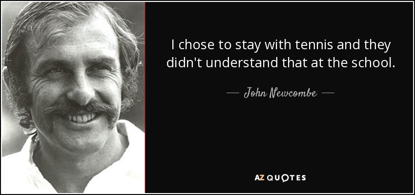 I chose to stay with tennis and they didn't understand that at the school. - John Newcombe