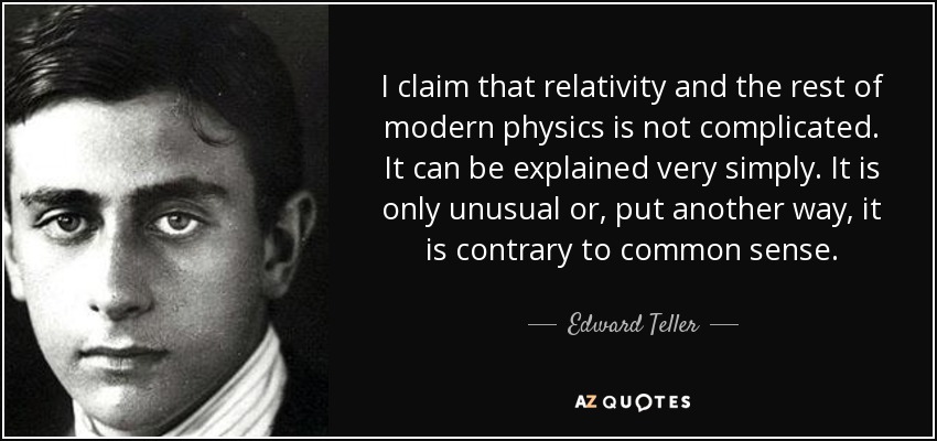 I claim that relativity and the rest of modern physics is not complicated. It can be explained very simply. It is only unusual or, put another way, it is contrary to common sense. - Edward Teller