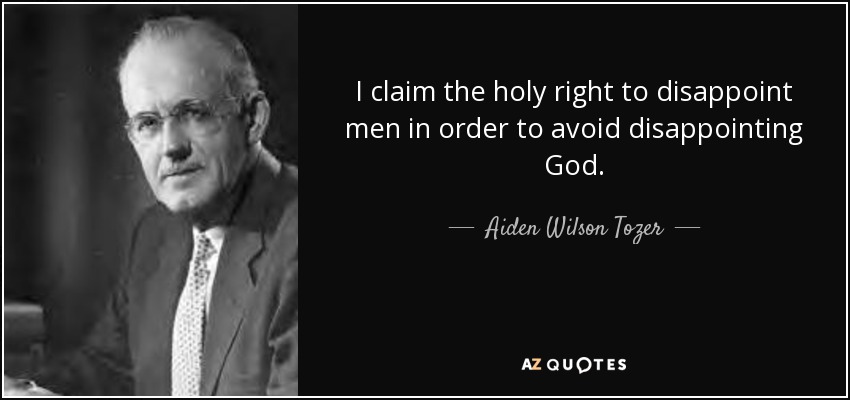I claim the holy right to disappoint men in order to avoid disappointing God. - Aiden Wilson Tozer