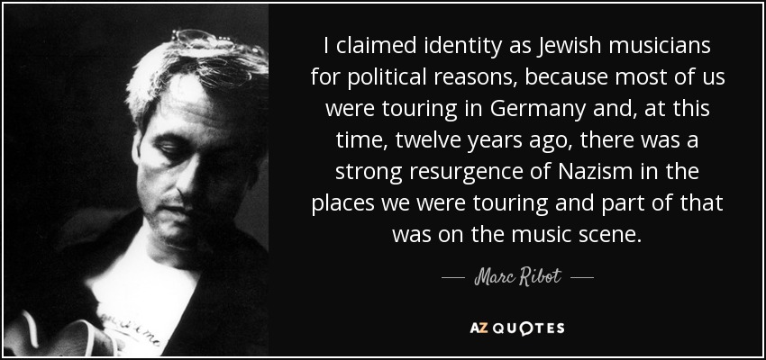 I claimed identity as Jewish musicians for political reasons, because most of us were touring in Germany and, at this time, twelve years ago, there was a strong resurgence of Nazism in the places we were touring and part of that was on the music scene. - Marc Ribot