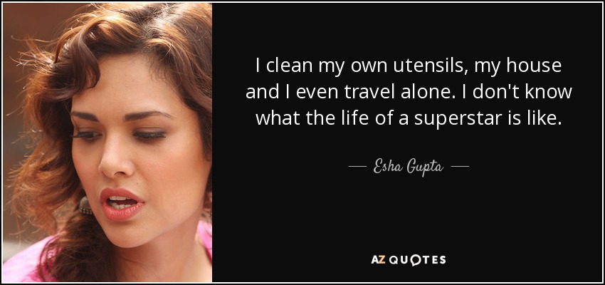 I clean my own utensils, my house and I even travel alone. I don't know what the life of a superstar is like. - Esha Gupta