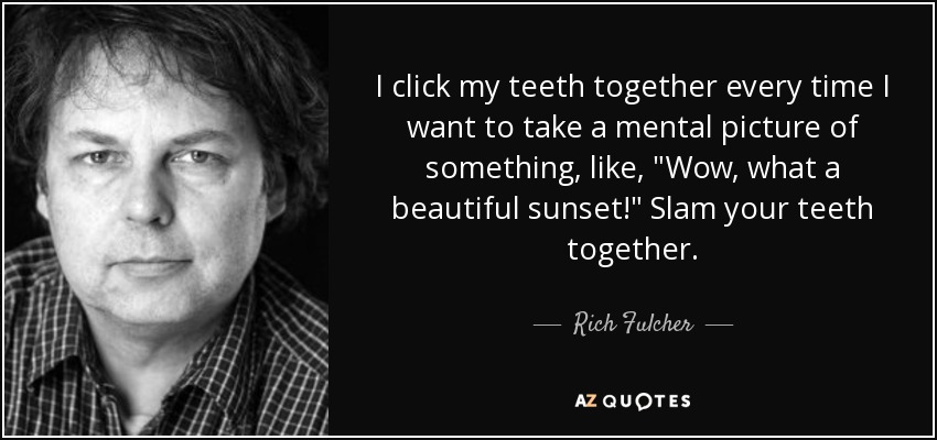 I click my teeth together every time I want to take a mental picture of something, like, 