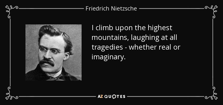 I climb upon the highest mountains, laughing at all tragedies - whether real or imaginary. - Friedrich Nietzsche