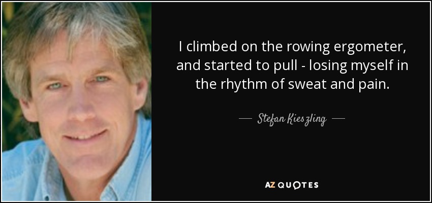 I climbed on the rowing ergometer, and started to pull - losing myself in the rhythm of sweat and pain. - Stefan Kieszling