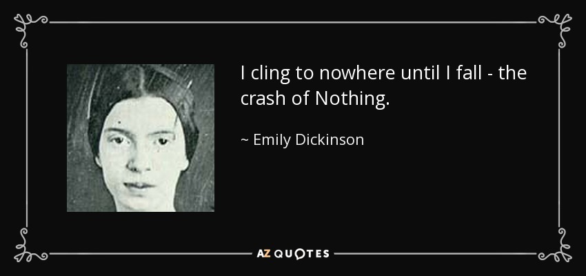 I cling to nowhere until I fall - the crash of Nothing. - Emily Dickinson