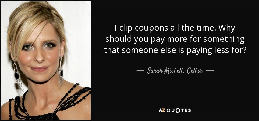 I clip coupons all the time. Why should you pay more for something that someone else is paying less for? - Sarah Michelle Gellar