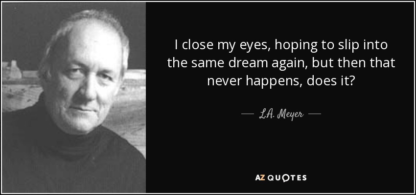 I close my eyes, hoping to slip into the same dream again, but then that never happens, does it? - L.A. Meyer