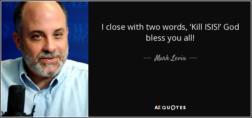 I close with two words, ‘Kill ISIS!’ God bless you all! - Mark Levin