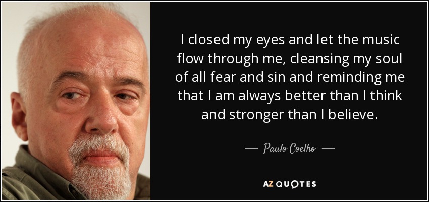 I closed my eyes and let the music flow through me, cleansing my soul of all fear and sin and reminding me that I am always better than I think and stronger than I believe. - Paulo Coelho