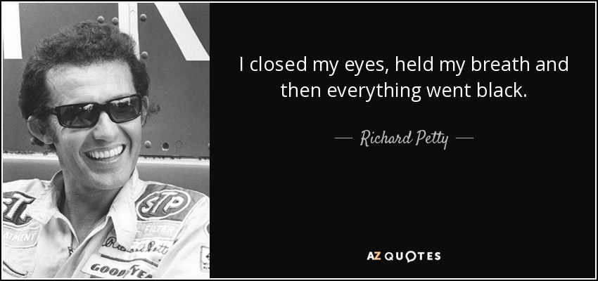 I closed my eyes, held my breath and then everything went black. - Richard Petty