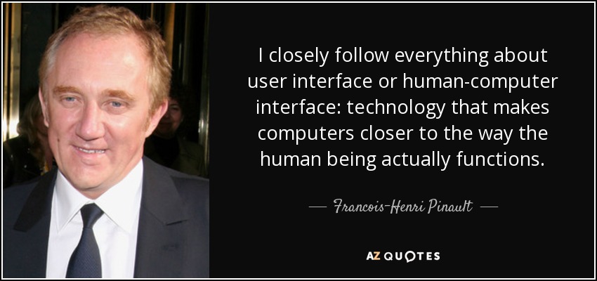 I closely follow everything about user interface or human-computer interface: technology that makes computers closer to the way the human being actually functions. - Francois-Henri Pinault