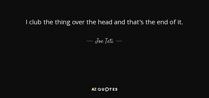 I club the thing over the head and that's the end of it. - Joe Teti