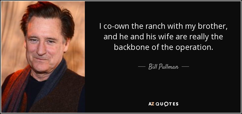 I co-own the ranch with my brother, and he and his wife are really the backbone of the operation. - Bill Pullman
