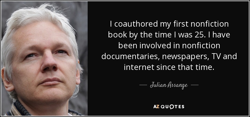 I coauthored my first nonfiction book by the time I was 25. I have been involved in nonfiction documentaries, newspapers, TV and internet since that time. - Julian Assange