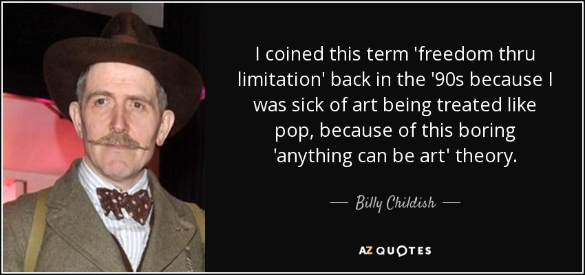 I coined this term 'freedom thru limitation' back in the '90s because I was sick of art being treated like pop, because of this boring 'anything can be art' theory. - Billy Childish