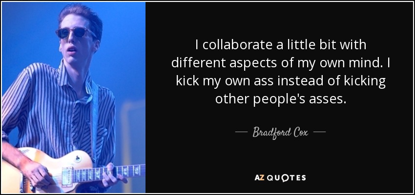 I collaborate a little bit with different aspects of my own mind. I kick my own ass instead of kicking other people's asses. - Bradford Cox