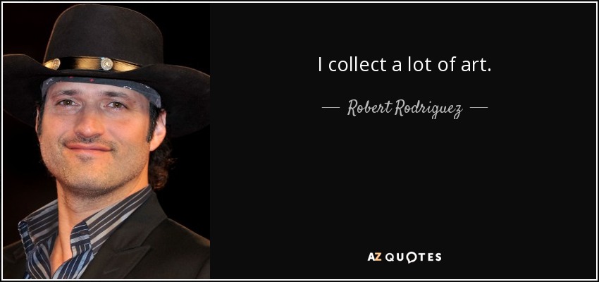 I collect a lot of art. - Robert Rodriguez