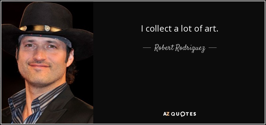 I collect a lot of art. - Robert Rodriguez