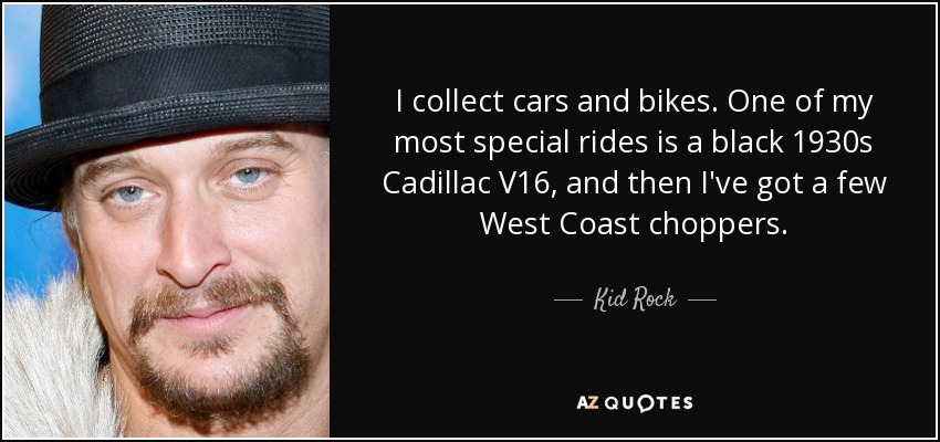 I collect cars and bikes. One of my most special rides is a black 1930s Cadillac V16, and then I've got a few West Coast choppers. - Kid Rock