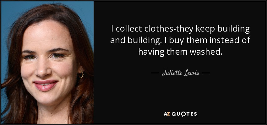 I collect clothes-they keep building and building. I buy them instead of having them washed. - Juliette Lewis