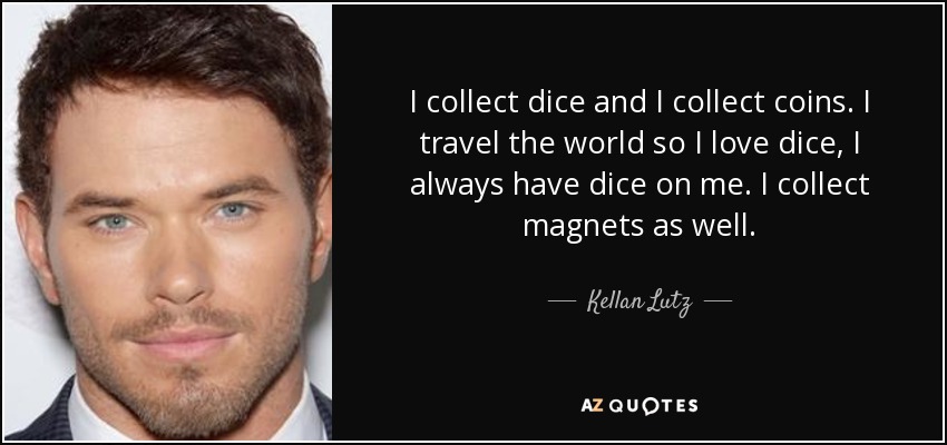 I collect dice and I collect coins. I travel the world so I love dice, I always have dice on me. I collect magnets as well. - Kellan Lutz