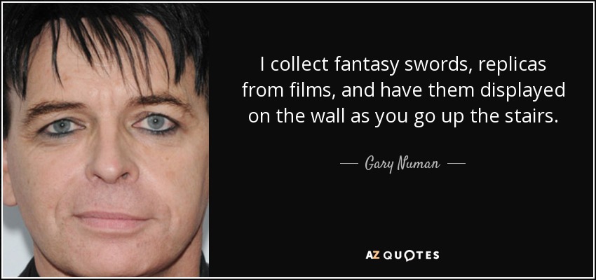 I collect fantasy swords, replicas from films, and have them displayed on the wall as you go up the stairs. - Gary Numan