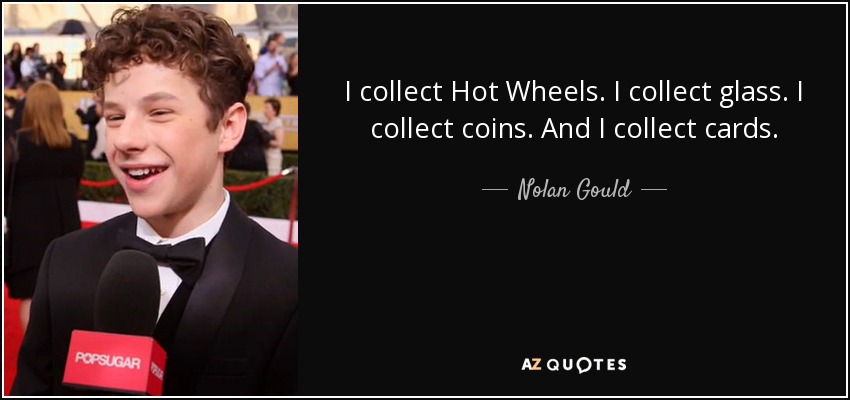 I collect Hot Wheels. I collect glass. I collect coins. And I collect cards. - Nolan Gould
