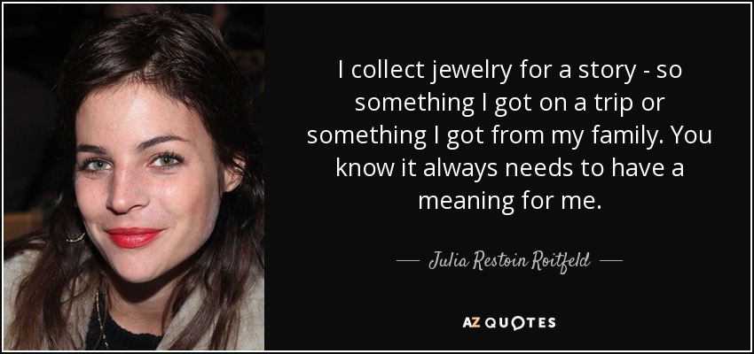 I collect jewelry for a story - so something I got on a trip or something I got from my family. You know it always needs to have a meaning for me. - Julia Restoin Roitfeld