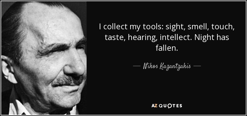 I collect my tools: sight, smell, touch, taste, hearing, intellect. Night has fallen. - Nikos Kazantzakis