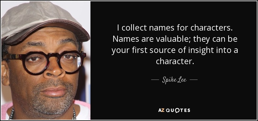 I collect names for characters. Names are valuable; they can be your first source of insight into a character. - Spike Lee