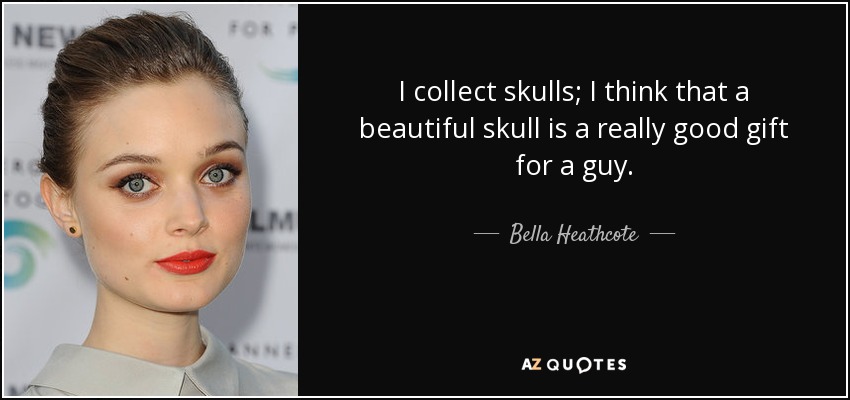 I collect skulls; I think that a beautiful skull is a really good gift for a guy. - Bella Heathcote