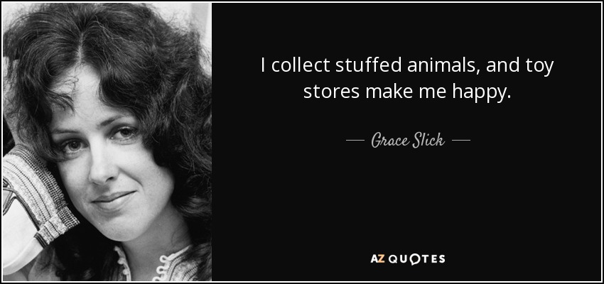 I collect stuffed animals, and toy stores make me happy. - Grace Slick