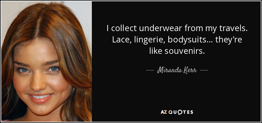 I collect underwear from my travels. Lace, lingerie, bodysuits... they're like souvenirs. - Miranda Kerr