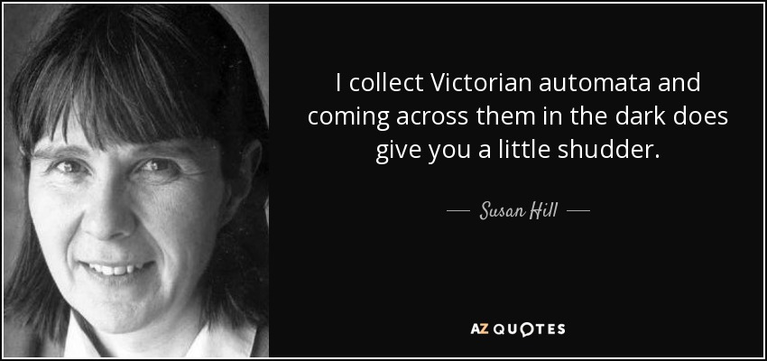 I collect Victorian automata and coming across them in the dark does give you a little shudder. - Susan Hill