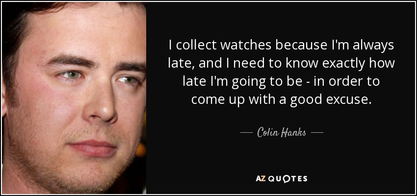 I collect watches because I'm always late, and I need to know exactly how late I'm going to be - in order to come up with a good excuse. - Colin Hanks
