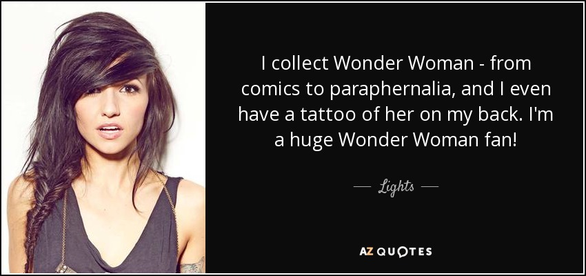 I collect Wonder Woman - from comics to paraphernalia, and I even have a tattoo of her on my back. I'm a huge Wonder Woman fan! - Lights