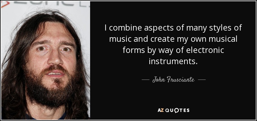 I combine aspects of many styles of music and create my own musical forms by way of electronic instruments. - John Frusciante
