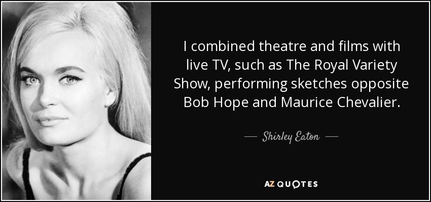 I combined theatre and films with live TV, such as The Royal Variety Show, performing sketches opposite Bob Hope and Maurice Chevalier. - Shirley Eaton
