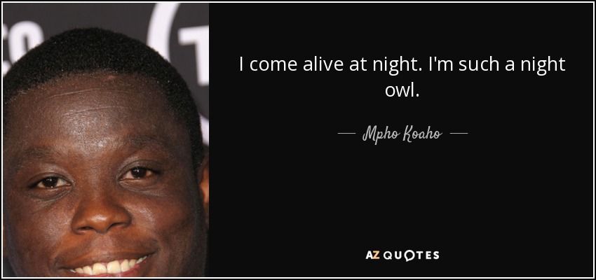I come alive at night. I'm such a night owl. - Mpho Koaho