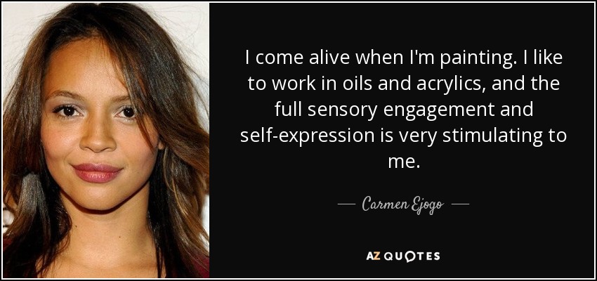 I come alive when I'm painting. I like to work in oils and acrylics, and the full sensory engagement and self-expression is very stimulating to me. - Carmen Ejogo